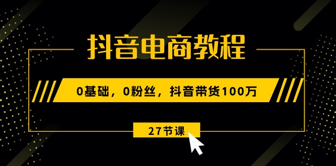抖音电商教程:0基础,0粉丝,抖音带货100万(27节视频课) 抖音电商教程:0基础,0粉丝,抖音带货100万(27节视频课)