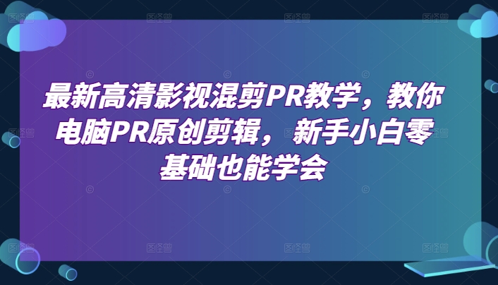最新高清影视混剪PR教学，教你电脑PR原创剪辑， 新手小白零基础也能学会-创淘项目网