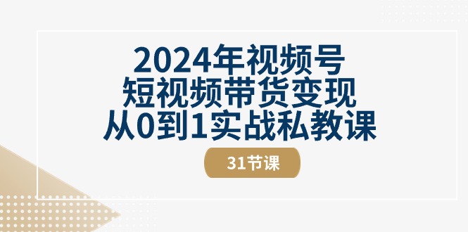 2024年视频号短视频带货变现从0到1实战私教课（31节视频课）-创淘项目网