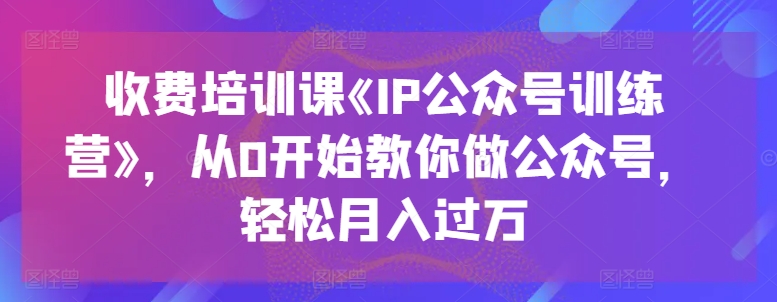 收费培训课《IP公众号训练营》，从0开始教你做公众号，轻松月入过万-创淘项目网