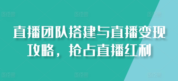 直播团队搭建与直播变现攻略,抢占直播红利 直播团队搭建与直播变现攻略,抢占直播红利