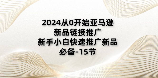 2024从0开始亚马逊新品链接推广,新手小白快速推广新品的必备-15节 2024从0开始亚马逊新品链接推广,新手小白快速推广新品的必备-15节