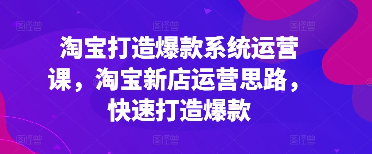 淘宝打造爆款系统运营课，淘宝新店运营思路，快速打造爆款-创淘项目网