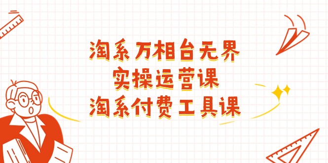 淘系-万相台无界实操运营课：淘系 付费工具课（40节课）-创淘项目网