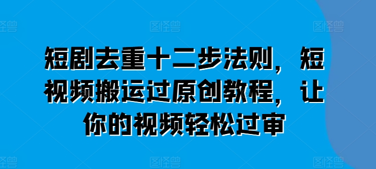 短剧去重十二步法则，短视频搬运过原创教程，让你的视频轻松过审-创淘项目网