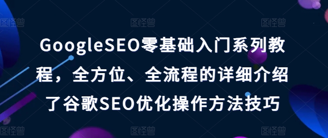 GOOGLESEO零基础入门系列教程，全方位、全流程的详细介绍了谷歌SEO优化操作方法技巧-创淘项目网