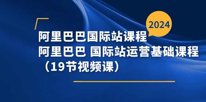 阿里巴巴-国际站课程，阿里巴巴 国际站运营基础课程（19节视频课）-创淘项目网