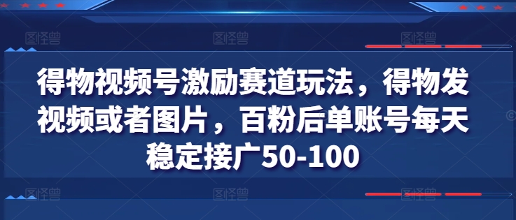 得物视频号激励赛道玩法，得物发视频或者图片，百粉后单账号每天稳定接广50-100-创淘项目网