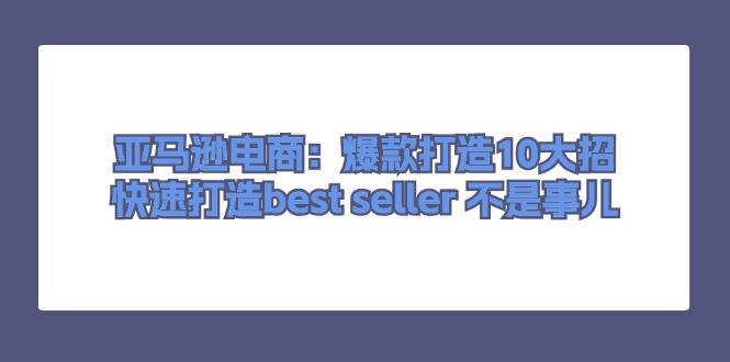 亚马逊电商：爆款打造10大招，快速打造best seller 不是事儿-创淘项目网