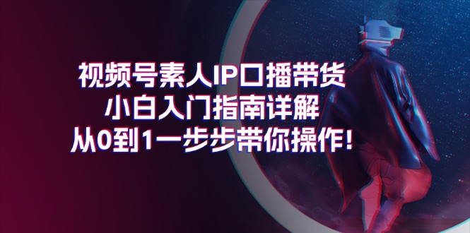 视频号素人IP口播带货小白入门指南详解，从0到1一步步带你操作!-创淘项目网