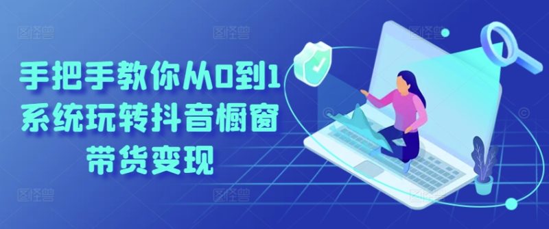 手把手教你从0到1系统玩转抖音橱窗带货变现-创淘项目网