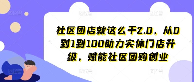 社区团店就这么干2.0，从0到1到100助力实体门店升级，赋能社区团购创业-创淘项目网