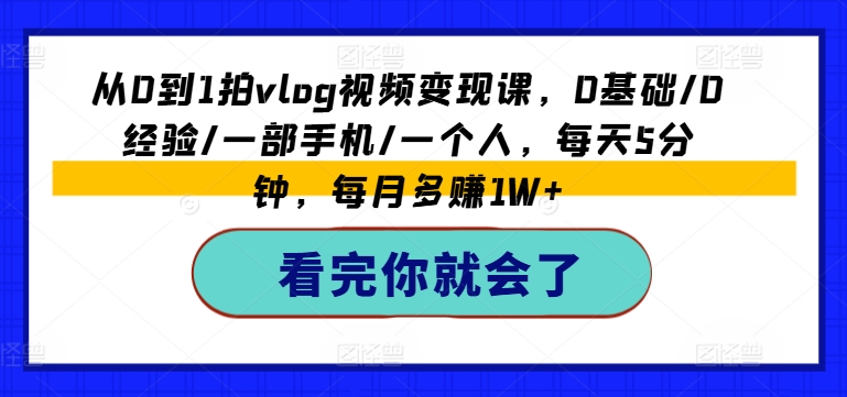从0到1拍VLOG视频变现课，0基础/0经验/一部手机/一个人，每天5分钟，每月多赚1W+-创淘项目网