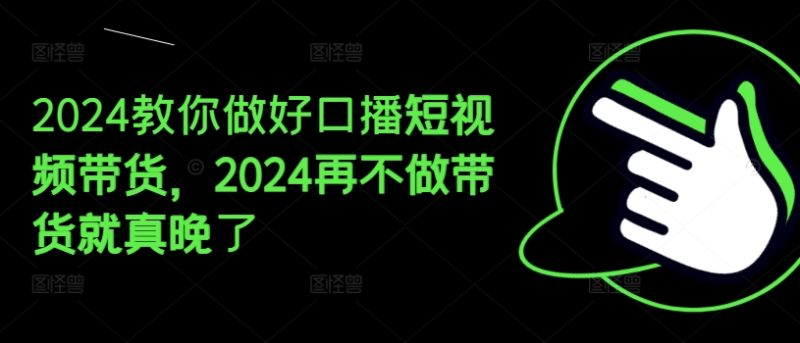 2024教你做好口播短视频带货，2024再不做带货就真晚了-创淘项目网