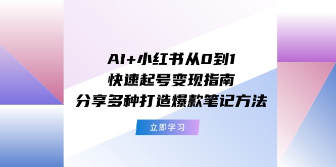 AI+小红书从0到1快速起号变现指南：分享多种打造爆款笔记方法-创淘项目网