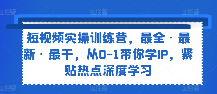 短视频实操训练营，最全·最新·最干，从0-1带你学IP，紧贴热点深度学习-创淘项目网