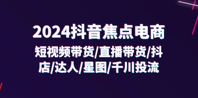 2024抖音-焦点电商：短视频带货/直播带货/抖店/达人/星图/千川投流/32节课-创淘项目网