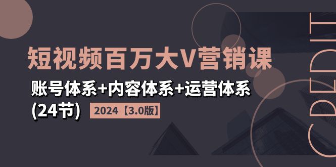 2024短视频·百万大V营销课【3.0版】账号体系+内容体系+运营体系(24节)-创淘项目网