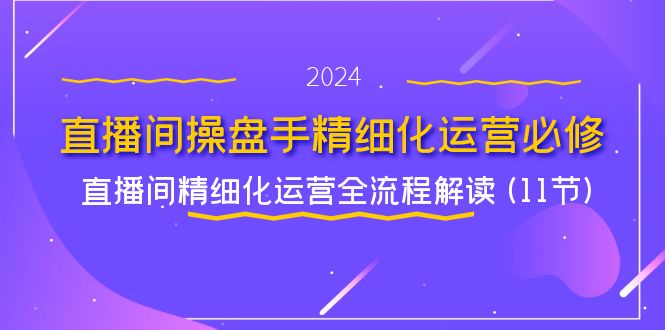 直播间-操盘手精细化运营必修，直播间精细化运营全流程解读 (11节)-创淘项目网