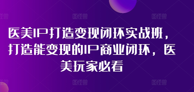 医美IP打造变现闭环实战班，打造能变现的IP商业闭环，医美玩家必看!-创淘项目网
