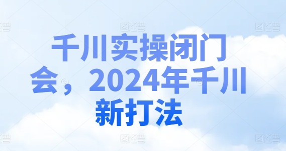 千川实操闭门会,2024年千川新打法 千川实操闭门会,2024年千川新打法