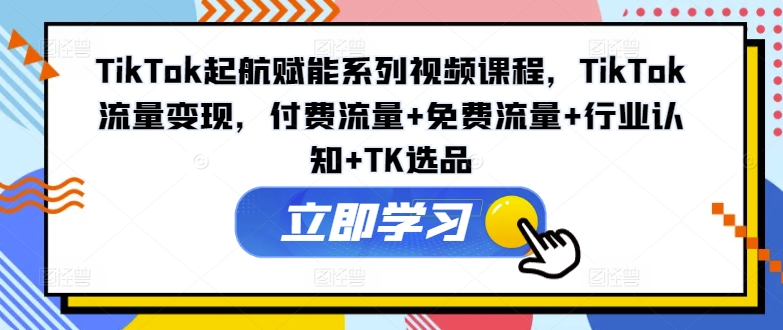 TIKTOK起航赋能系列视频课程，TIKTOK流量变现，付费流量+免费流量+行业认知+TK选品-创淘项目网