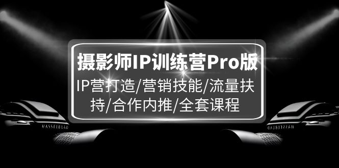 摄影师IP训练营Pro版，IP营打造/营销技能/流量扶持/合作内推/全套课程-创淘项目网