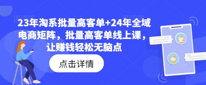23年淘系批量高客单+24年全域电商矩阵，批量高客单线上课，让赚钱轻松无脑点-创淘项目网