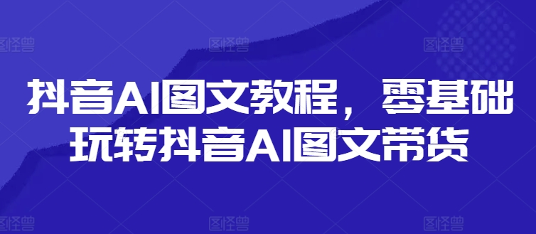 抖音AI图文教程,零基础玩转抖音AI图文带货-创淘项目网