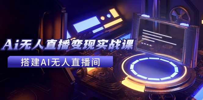 2024全套Ai无人直播变现实战课，搭建AI无人直播间，利用AI赚钱 (24节课)-创淘项目网