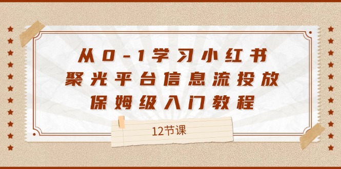 从0-1学习小红书 聚光平台信息流投放，保姆级入门教程（12节课）-创淘项目网