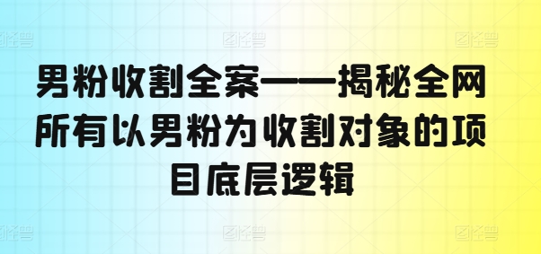 男粉收割全案——揭秘全网所有以男粉为收割对象的项目底层逻辑-创淘项目网