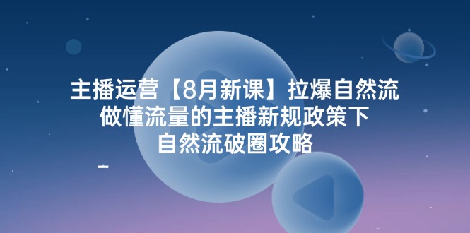 主播运营【8月新课】拉爆自然流，做懂流量的主播新规政策下，自然流破-创淘项目网