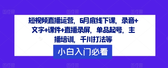 短视频直播运营，6月底线下课，录音+文字+课件+直播录屏，单品起号，主播培训，千川打法等-创淘项目网