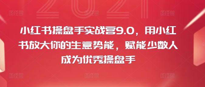 小红书操盘手实战营9.0，用小红书放大你的生意势能，赋能少数人成为优秀操盘手-创淘项目网