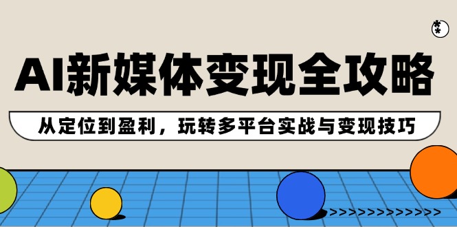 AI新媒体变现全攻略：从定位到盈利，玩转多平台实战与变现技巧-创淘项目网