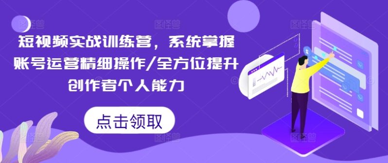 短视频实战训练营，系统掌握账号运营精细操作/全方位提升创作者个人能力-创淘项目网
