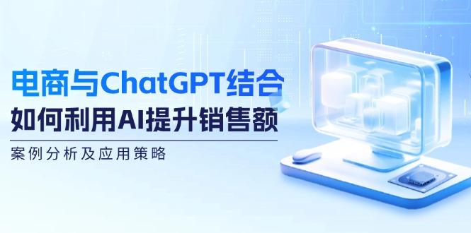 电商与ChatGPT结合：如何利用AI提升销售额，案例分析及应用策略-创淘项目网