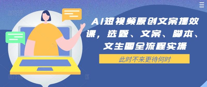 AI短视频原创文案提效课，选题、文案、脚本、文生图全流程实操-创淘项目网