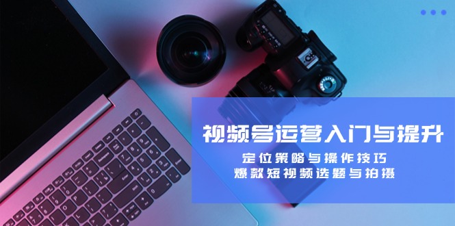 视频号运营入门与提升课程：定位策略与操作技巧，爆款短视频选题与拍摄-创淘项目网