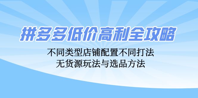 拼多多低价高利全攻略：不同类型店铺配置不同打法，无货源玩法与选品方法-创淘项目网