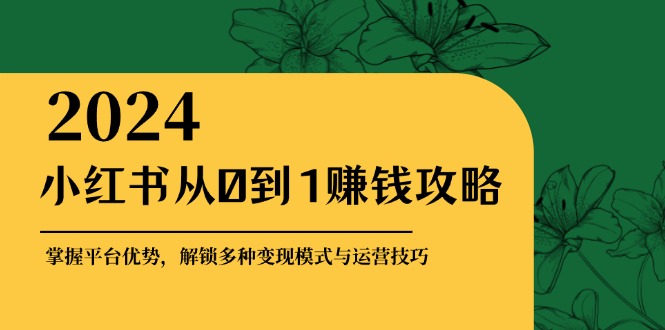 小红书从0到1赚钱攻略：掌握平台优势，解锁多种变现赚钱模式与运营技巧-创淘项目网