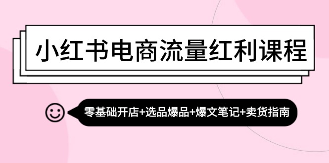 小红书电商流量红利课程：零基础开店+选品爆品+爆文笔记+卖货指南-创淘项目网