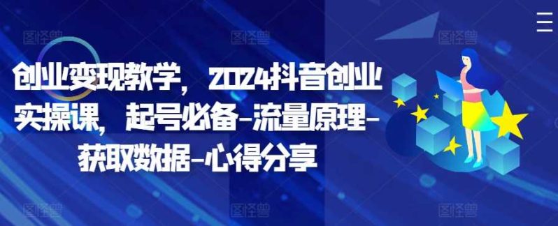 创业变现教学，2024抖音创业实操课，起号必备-流量原理-获取数据-心得分享-创淘项目网