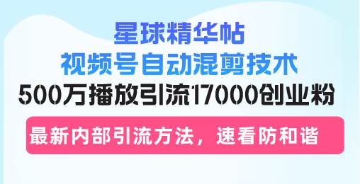 星球精华帖视频号自动混剪技术，500万播放引流17000创业粉，最新内部引…-创淘项目网