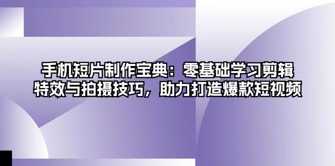 手机短片制作宝典：零基础学习剪辑、特效与拍摄技巧，助力打造爆款短视频-创淘项目网