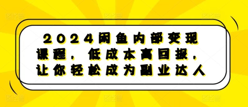 2024闲鱼内部变现课程，低成本高回报，让你轻松成为副业达人-创淘项目网