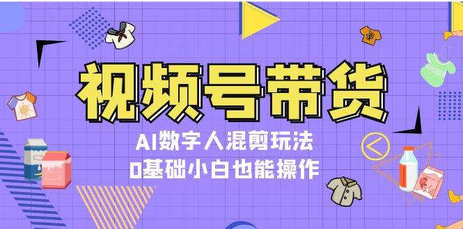 视频号带货，AI数字人混剪玩法，0基础小白也能操作-创淘项目网