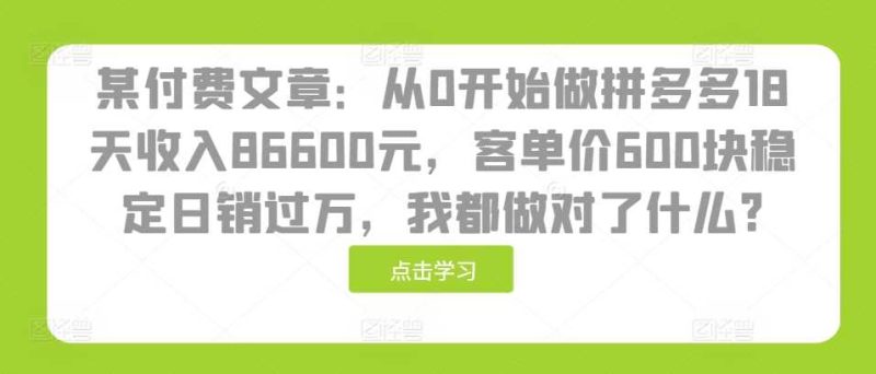某付费文章：从0开始做拼多多18天收入86600元，客单价600块稳定日销过万，我都做对了什么?-创淘项目网