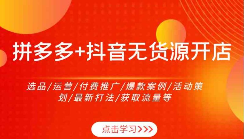 拼多多+抖音无货源开店：选品/运营/付费推广/爆款案例/活动策划/最新打法/获取流量等-创淘项目网